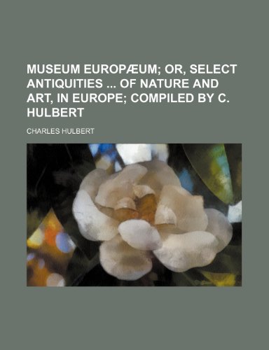 Museum EuropÃ¦um; or, Select antiquities of nature and art, in Europe compiled by C. Hulbert (9781150362873) by Hulbert, Charles