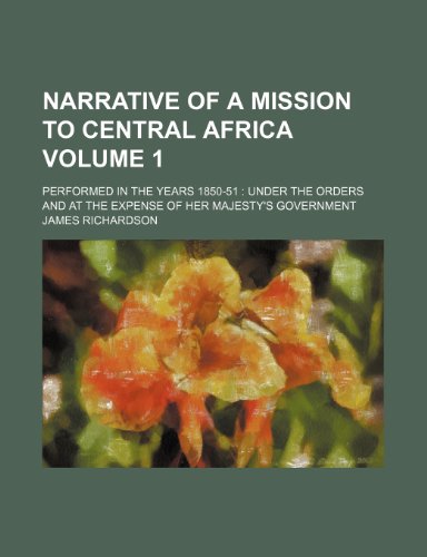 Narrative of a mission to Central Africa; performed in the years 1850-51 under the orders and at the expense of her majesty's government Volume 1 (9781150363085) by Richardson, James
