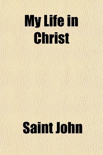 My Life in Christ; Or Moments of Spiritual Serenity and Contemplation, of Reverent Feeling, of Earnest Self-Amendment, and of Peace in God Extracts ... Reverend John Iliytch Sergieff (Father John) (9781150363436) by John, Saint