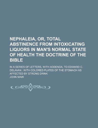 Nephaleia, Or, Total Abstinence from Intoxicating Liquors in Man's Normal State of Health the Doctrine of the Bible; In a Series of Letters, with ... of the Stomach as Affected by Strong Drink (9781150364136) by Mair, John