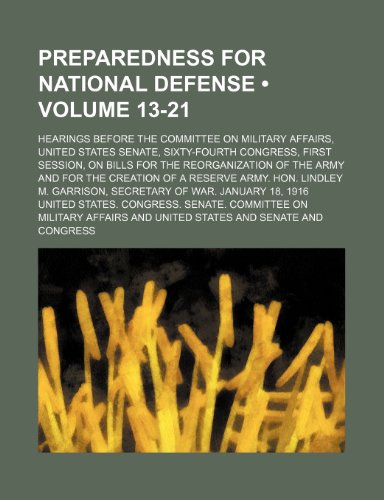 Preparedness for National Defense (Volume 13-21); Hearings Before the Committee on Military Affairs, United States Senate, Sixty-Fourth Congress, ... the Creation of a Reserve Army. Hon. Lindl (9781150371387) by Affairs, United States. Congress.
