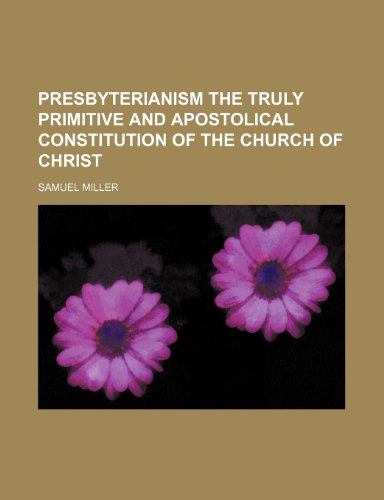 Presbyterianism the truly primitive and apostolical constitution of the church of Christ (9781150371400) by Miller, Samuel