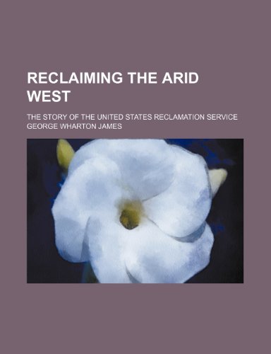 Reclaiming the Arid West; The Story of the United States Reclamation Service (9781150373350) by James, George Wharton