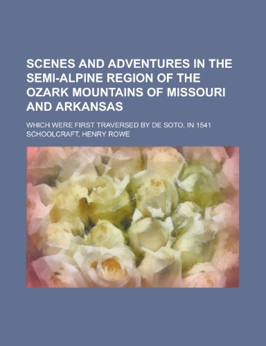 Scenes and Adventures in the Semi-Alpine Region of the Ozark Mountains of Missouri and Arkansas; Which Were First Traversed by de Soto, in 1541 (9781150377310) by Author, Unknown; Schoolcraft, Henry Rowe
