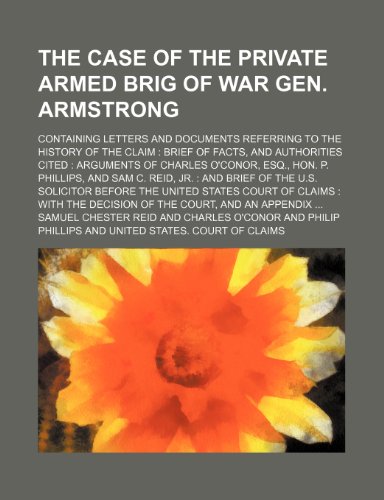 The Case of the private armed brig of war Gen. Armstrong; containing letters and documents referring to the history of the claim brief of facts, and ... P. Phillips, and Sam C. Reid, Jr. and brief (9781150384424) by Reid, Samuel Chester