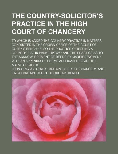 The country-solicitor's practice in the High Court of Chancery; to which is added the country practice in matters conducted in the Crown Office of the ... fiat in bankruptcy and the practice as t (9781150386275) by Gray, John