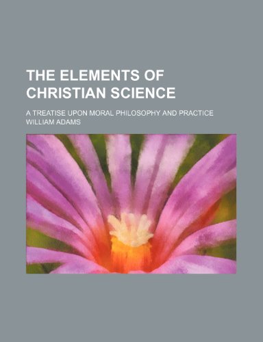 The Elements of Christian Science; A Treatise Upon Moral Philosophy and Practice (9781150386879) by Adams, William