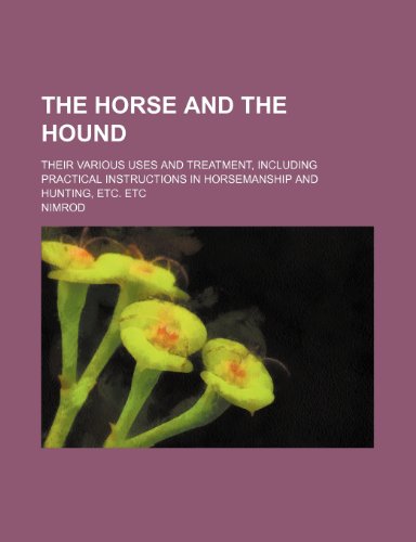 The horse and the hound; their various uses and treatment, including practical instructions in horsemanship and hunting, etc. etc (9781150389221) by Nimrod