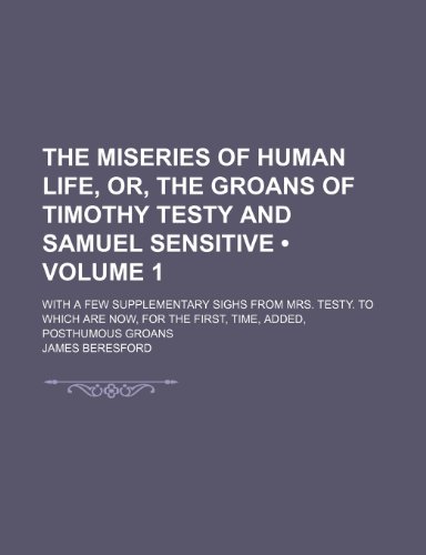 The Miseries of Human Life, Or, the Groans of Timothy Testy and Samuel Sensitive (Volume 1); With a Few Supplementary Sighs From Mrs. Testy. to Which ... for the First, Time, Added, Posthumous Groans (9781150392726) by Beresford, James