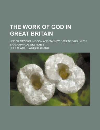 The Work of God in Great Britain; Under Messrs. Moody and Sankey, 1873 to 1875 With Biographical Sketches (9781150399879) by Clark, Rufus Wheelwright