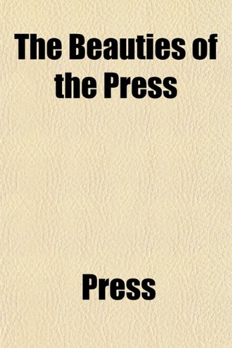 The Beauties of the Press; With an Appendix, Containing the Speech of Arthur O'Connor, on the Catholic Question, in the House of Commons of Ireland, ... 4, 1795 Also, His Letter to Lord Castlereagh (9781150400643) by Press