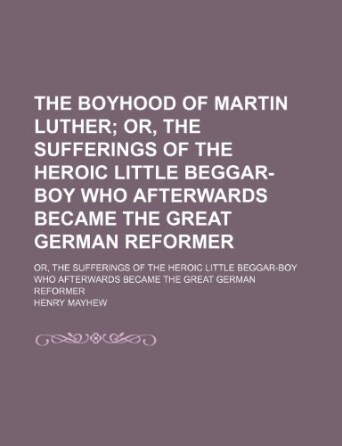 The Boyhood of Martin Luther; Or, the Sufferings of the Heroic Little Beggar-Boy Who Afterwards Became the Great German Reformer. Or, the Sufferings ... Afterwards Became the Great German Reformer (9781150400957) by Mayhew, Henry