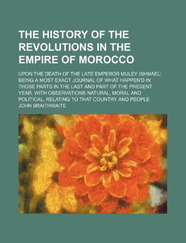 The History of the Revolutions in the Empire of Morocco; Upon the Death of the Late Emperor Muley Ishmael Being a Most Exact Journal of What Happen'd ... Observations Natural, Moral and Political, (9781150403484) by Braithwaite, John