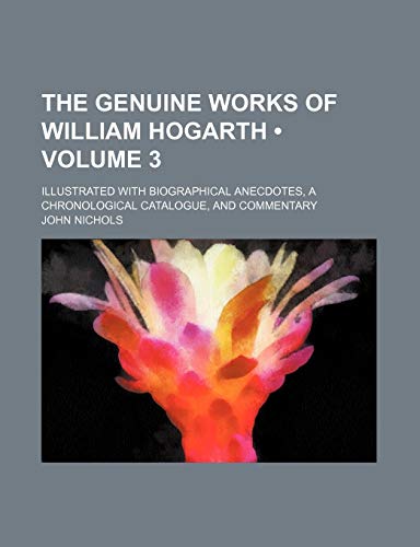The Genuine Works of William Hogarth (Volume 3); Illustrated with Biographical Anecdotes, a Chronological Catalogue, and Commentary (9781150403552) by Nichols, John