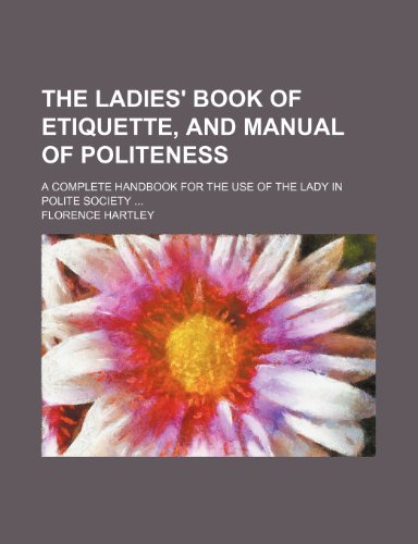 The Ladies' Book of Etiquette, and Manual of Politeness; A Complete Handbook for the Use of the Lady in Polite Society (9781150404627) by Hartley, Florence