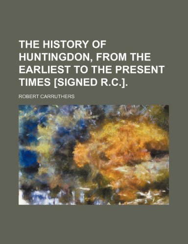 The History of Huntingdon, From the Earliest to the Present Times [Signed R.c.]. (9781150404900) by Carruthers, Robert