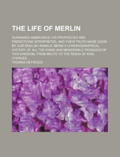 The life of Merlin; surnamed Ambrosius his prophecies and predictions interpreted, and their truth made good by our English annals being a ... passages of this kingdom, from Brute to the (9781150405396) by Heywood, Thomas