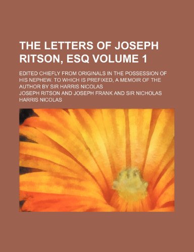 The letters of Joseph Ritson, Esq; Edited chiefly from originals in the possession of his nephew. To which is prefixed, A memoir of the author by Sir Harris Nicolas Volume 1 (9781150405501) by Ritson, Joseph