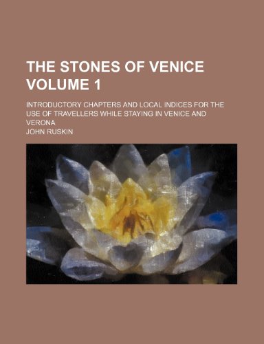 The stones of Venice; introductory chapters and local indices for the use of travellers while staying in Venice and Verona Volume 1 (9781150409400) by Ruskin, John