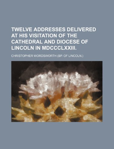 Twelve addresses delivered at his visitation of the cathedral and diocese of Lincoln in MDCCCLXXIII (9781150413735) by Wordsworth, Christopher