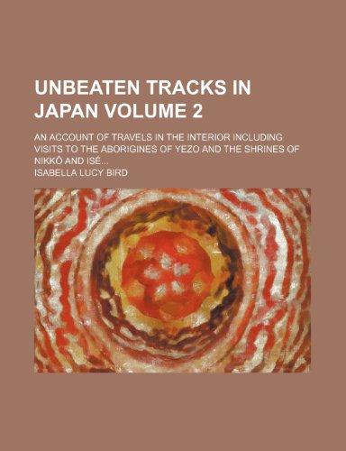 Unbeaten tracks in Japan; An account of travels in the interior including visits to the aborigines of Yezo and the shrines of NikkÃ´ and IsÃ© Volume 2 (9781150414411) by Bird, Isabella Lucy