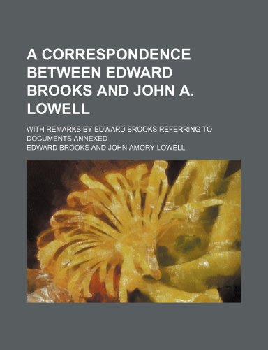 A correspondence between Edward Brooks and John A. Lowell; with remarks by Edward Brooks referring to documents annexed (9781150417757) by Brooks, Edward