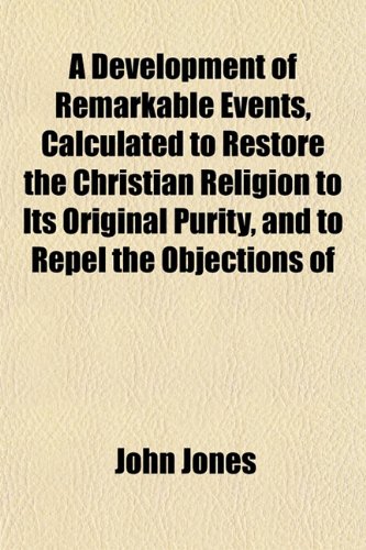 A Development of Remarkable Events, Calculated to Restore the Christian Religion to Its Original Purity, and to Repel the Objections of (9781150417979) by Jones, John