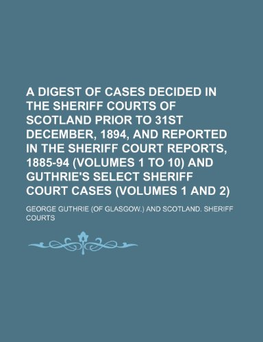 A Digest of Cases Decided in the Sheriff Courts of Scotland Prior to 31st December, 1894, and Reported in the Sheriff Court Reports, 1885-94 (Volumes ... Select Sheriff Court Cases (Volumes 1 and 2) (9781150418051) by Guthrie, George