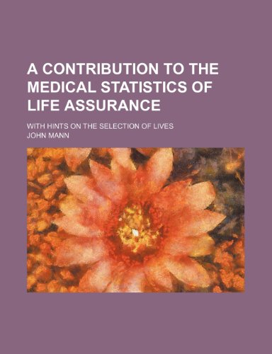 A Contribution to the Medical Statistics of Life Assurance; With Hints on the Selection of Lives (9781150422294) by Mann, John