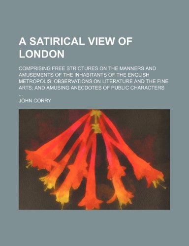 A Satirical View of London; Comprising Free Strictures on the Manners and Amusements of the Inhabitants of the English Metropolis Observations on ... and Amusing Anecdotes of Public Characters (9781150424410) by Corry, John