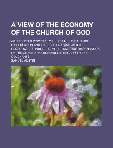 A View of the Economy of the Church of God; As It Existed Primitively, Under the Abrahamic Dispensation and the Sinai Law and as It Is Perpetuated ... Particularly in Regard to the Covenants (9781150425158) by Austin, Samuel