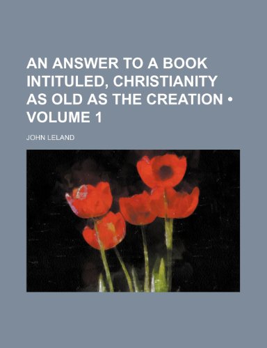 An Answer to a Book Intituled, Christianity as Old as the Creation (Volume 1) (9781150426681) by Leland, John