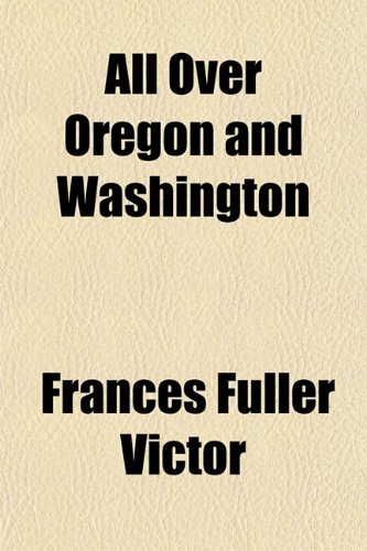 All Over Oregon and Washington; Observations on the Country, Its Scenery, Soil, Climate, Resources, and Improvements, with an Outline of Its Early ... the Cost of Travel, the Price of Land, Etc (9781150426735) by Victor, Frances Fuller