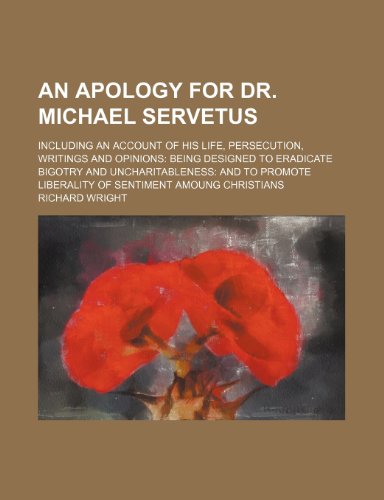 An Apology for Dr. Michael Servetus; Including an Account of His Life, Persecution, Writings and Opinions Being Designed to Eradicate Bigotry and ... Liberality of Sentiment Amoung Christians (9781150427589) by Wright, Richard