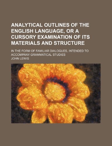 Analytical outlines of the English language, or A cursory examination of its materials and structure ; In the form of familiar dialogues, intended to accompany grammatical studies (9781150429248) by Lewis, John