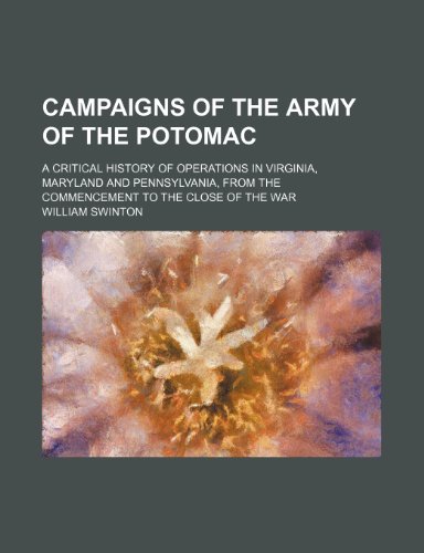 Campaigns of the Army of the Potomac; A Critical History of Operations in Virginia, Maryland and Pennsylvania, From the Commencement to the Close of the War (9781150432088) by Swinton, William