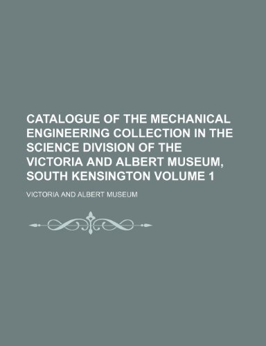 Catalogue of the mechanical engineering collection in the science division of the Victoria and Albert Museum, South Kensington Volume 1 (9781150433092) by Museum, Victoria And Albert