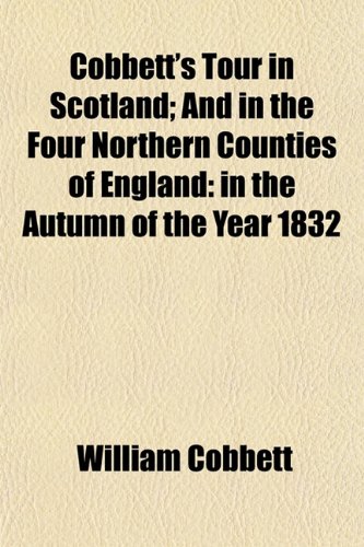 Cobbett's Tour in Scotland; And in the Four Northern Counties of England in the Autumn of the Year 1832 (9781150434686) by Cobbett, William