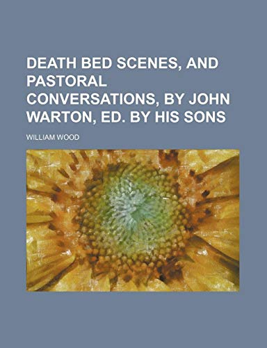 Death Bed Scenes, and Pastoral Conversations, by John Warton, Ed. by His Sons (9781150436840) by Wood, William