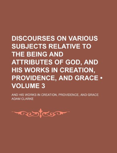 Discourses on Various Subjects Relative to the Being and Attributes of God, and His Works in Creation, Providence, and Grace (Volume 3); And His Works in Creation, Providence, and Grace (9781150437953) by Clarke, Adam