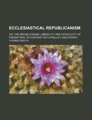 Ecclesiastical Republicanism; Or, the Republicanism, Liberality, and Catholicity of Presbytery, in Contrast With Prelacy and Popery (9781150438189) by Smyth, Thomas