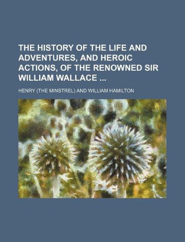 The History of the Life and Adventures, and Heroic Actions, of the Renowned Sir William Wallace (9781150443282) by Henry