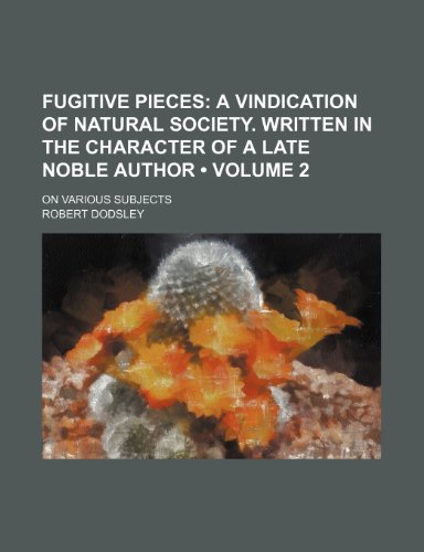 Fugitive Pieces (Volume 2); A Vindication of Natural Society. Written in the Character of a Late Noble Author. on Various Subjects (9781150443459) by Dodsley, Robert