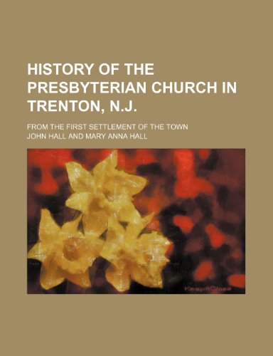 History of the Presbyterian Church in Trenton, N.J.; From the First Settlement of the Town (9781150448584) by Hall, John