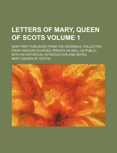 Letters of Mary, Queen of Scots; Now first published from the originals, collected from various sources, private as well as public, with an historical introduction and notes Volume 1 (9781150455582) by Mary