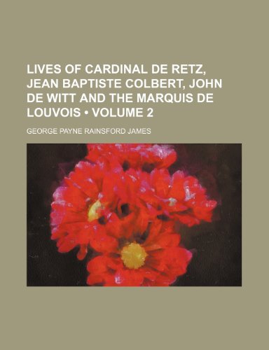 Lives of Cardinal de Retz, Jean Baptiste Colbert, John de Witt and the Marquis de Louvois (Volume 2) (9781150456749) by James, George Payne Rainsford