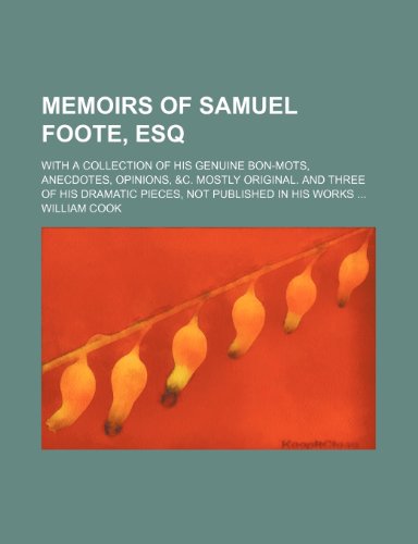 Memoirs of Samuel Foote, Esq (Volume 1); With a Collection of His Genuine Bon-Mots, Anecdotes, Opinions, &c. Mostly Original. and Three of His Dramatic Pieces, Not Published in His Works (9781150460913) by Cook, William