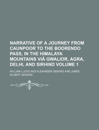 Narrative of a journey from Caunpoor to the Boorendo pass, in the Himalaya Mountains viÃ¢ Gwalior, Agra, Delhi, and Sirhind Volume 1 (9781150464898) by Lloyd, William
