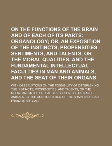 On the Functions of the Brain and of Each of Its Parts (Volume 5); Organology Or, an Exposition of the Instincts, Propensities, Sentiments, and ... Faculties in Man and Animals, and the Seat of (9781150467257) by Gall, Franz Josef