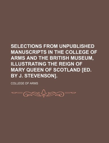 Selections from unpublished manuscripts in the College of arms and the British museum, illustrating the reign of Mary queen of Scotland [ed. by J. Stevenson]. (9781150482854) by Arms, College Of